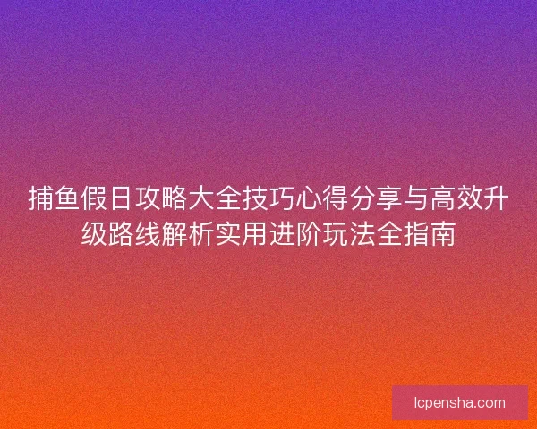 捕鱼假日攻略大全技巧心得分享与高效升级路线解析实用进阶玩法全指南