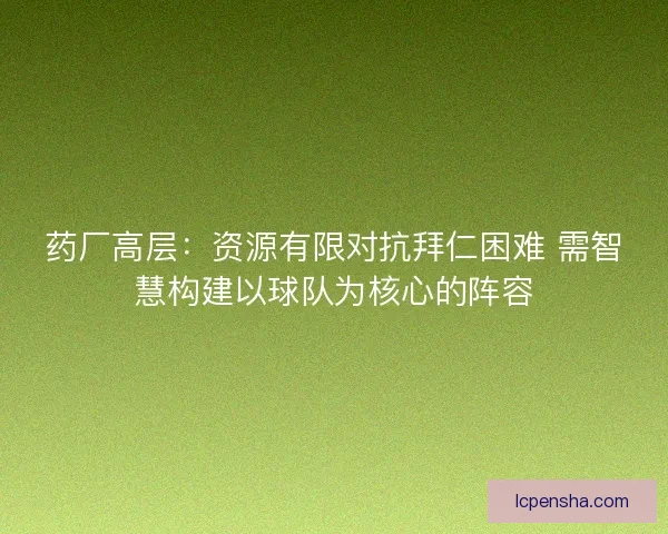 药厂高层:资源有限对抗拜仁困难 需智慧构建以球队为核心的阵容 药厂高层:资源有限对抗拜仁困难 需智慧构建以球队为核心的阵容