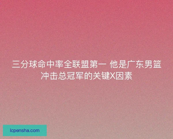 三分球命中率全联盟第一 他是广东男篮冲击总冠军的关键X因素