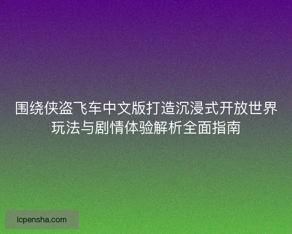 围绕侠盗飞车中文版打造沉浸式开放世界玩法与剧情体验解析全面指南 围绕侠盗飞车中文版打造沉浸式开放世界玩法与剧情体验解析全面指南