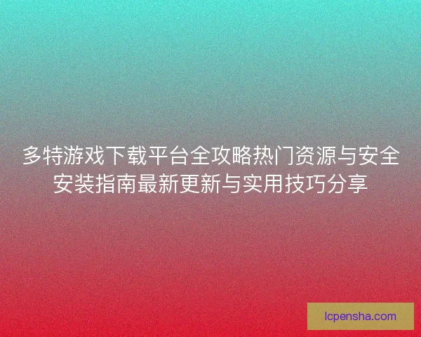 多特游戏下载平台全攻略热门资源与安全安装指南最新更新与实用技巧分享