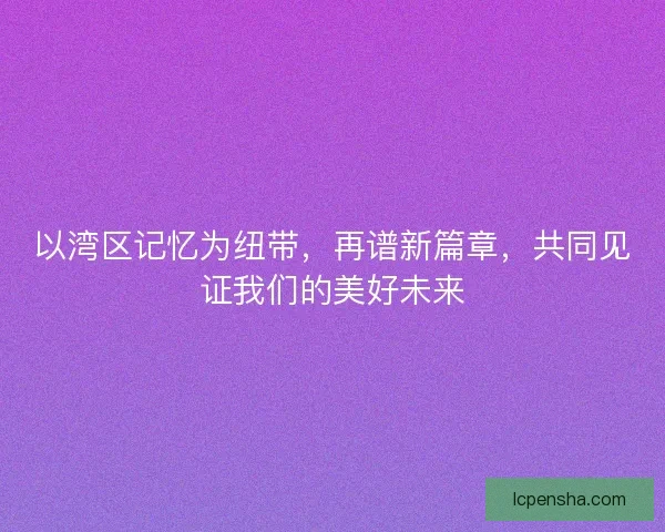 以湾区记忆为纽带，再谱新篇章，共同见证我们的美好未来