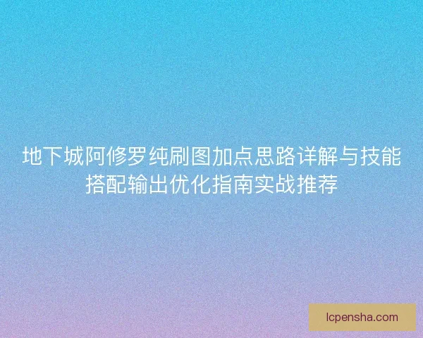 地下城阿修罗纯刷图加点思路详解与技能搭配输出优化指南实战推荐