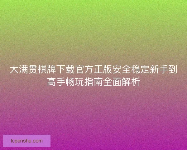 大满贯棋牌下载官方正版安全稳定新手到高手畅玩指南全面解析