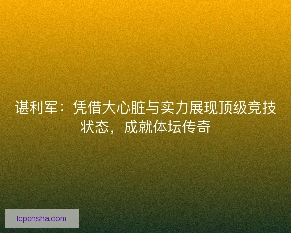 谌利军：凭借大心脏与实力展现顶级竞技状态，成就体坛传奇