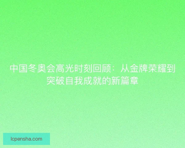 中国冬奥会高光时刻回顾:从金牌荣耀到突破自我成就的新篇章 中国冬奥会高光时刻回顾:从金牌荣耀到突破自我成就的新篇章