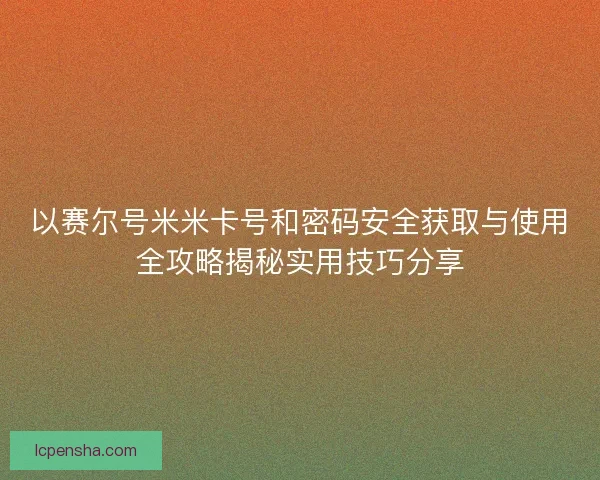 以赛尔号米米卡号和密码安全获取与使用全攻略揭秘实用技巧分享 以赛尔号米米卡号和密码安全获取与使用全攻略揭秘实用技巧分享