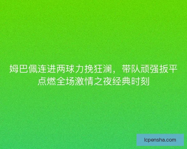 姆巴佩连进两球力挽狂澜，带队顽强扳平点燃全场激情之夜经典时刻