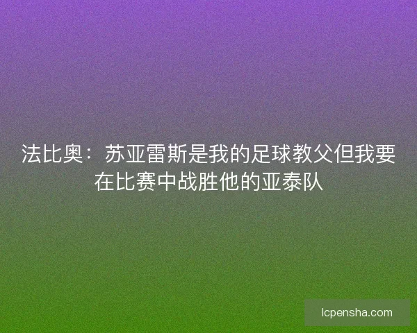 法比奥：苏亚雷斯是我的足球教父但我要在比赛中战胜他的亚泰队