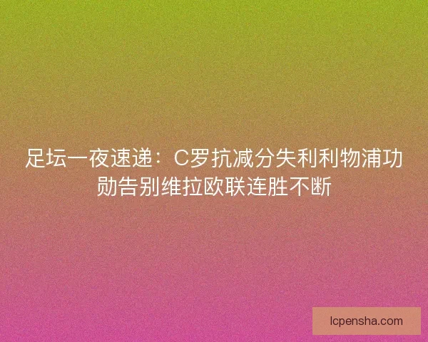 足坛一夜速递：C罗抗减分失利利物浦功勋告别维拉欧联连胜不断