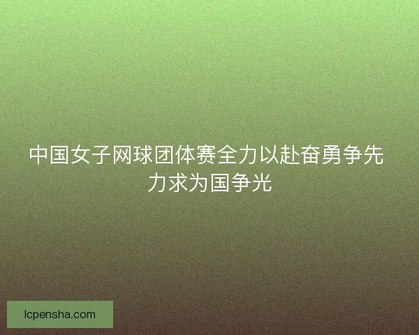 中国女子网球团体赛全力以赴奋勇争先 力求为国争光 中国女子网球团体赛全力以赴奋勇争先 力求为国争光