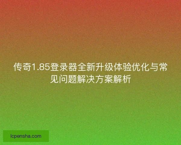 传奇1.85登录器全新升级体验优化与常见问题解决方案解析 传奇1.85登录器全新升级体验优化与常见问题解决方案解析