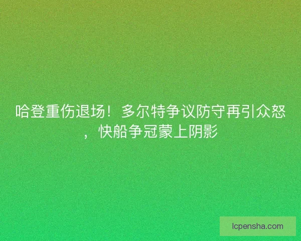 哈登重伤退场！多尔特争议防守再引众怒，快船争冠蒙上阴影