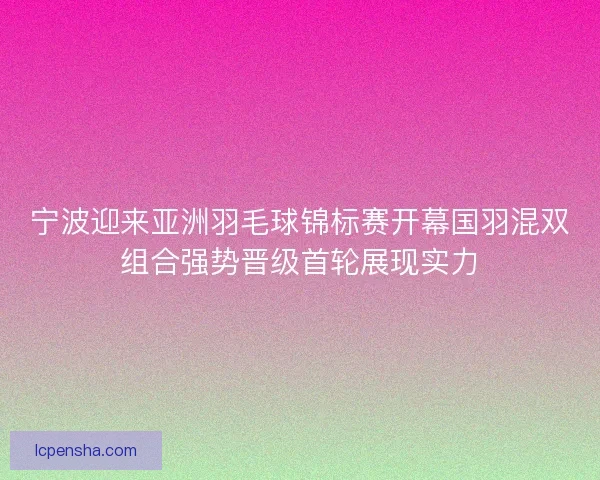 宁波迎来亚洲羽毛球锦标赛开幕国羽混双组合强势晋级首轮展现实力 宁波迎来亚洲羽毛球锦标赛开幕国羽混双组合强势晋级首轮展现实力