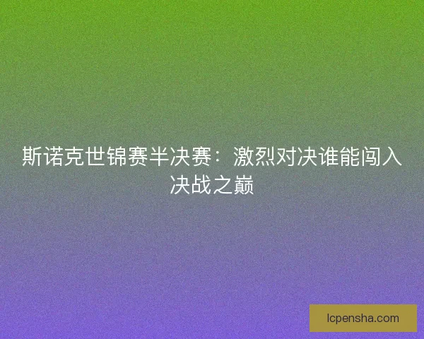 斯诺克世锦赛半决赛：激烈对决谁能闯入决战之巅