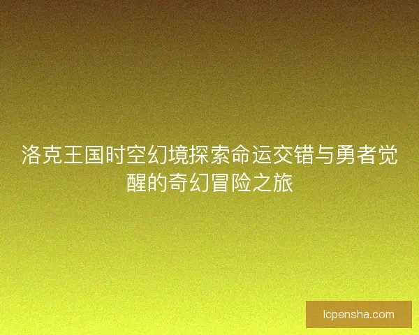 洛克王国时空幻境探索命运交错与勇者觉醒的奇幻冒险之旅 洛克王国时空幻境探索命运交错与勇者觉醒的奇幻冒险之旅