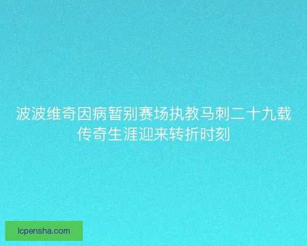 波波维奇因病暂别赛场执教马刺二十九载传奇生涯迎来转折时刻