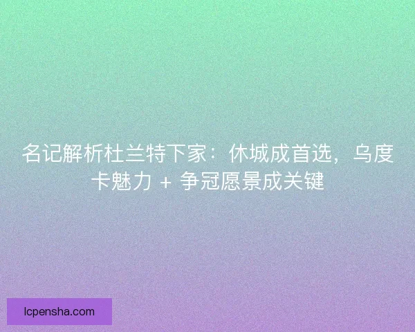 名记解析杜兰特下家：休城成首选，乌度卡魅力 + 争冠愿景成关键
