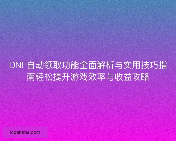 DNF自动领取功能全面解析与实用技巧指南轻松提升游戏效率与收益攻略 DNF自动领取功能全面解析与实用技巧指南轻松提升游戏效率与收益攻略