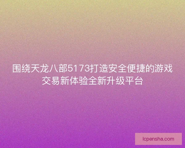 围绕天龙八部5173打造安全便捷的游戏交易新体验全新升级平台 围绕天龙八部5173打造安全便捷的游戏交易新体验全新升级平台