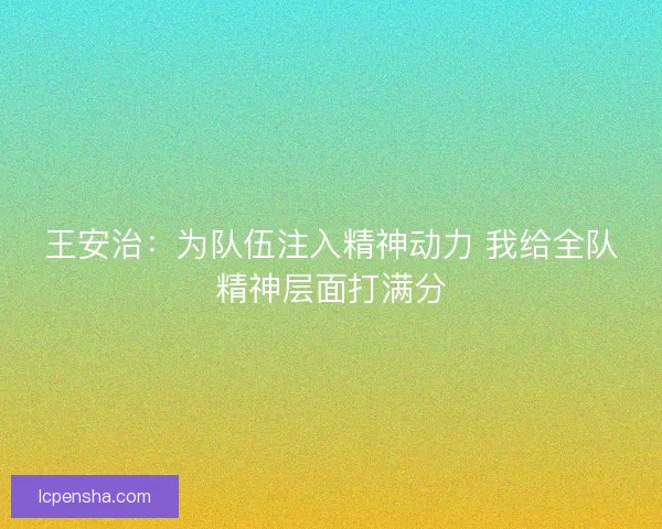 王安治:为队伍注入精神动力 我给全队精神层面打满分 王安治:为队伍注入精神动力 我给全队精神层面打满分