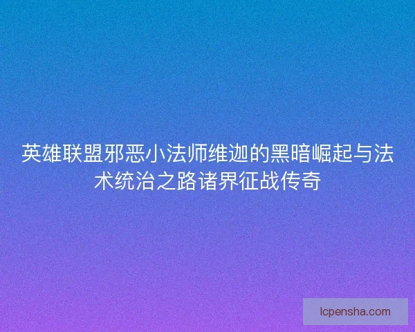 英雄联盟邪恶小法师维迦的黑暗崛起与法术统治之路诸界征战传奇