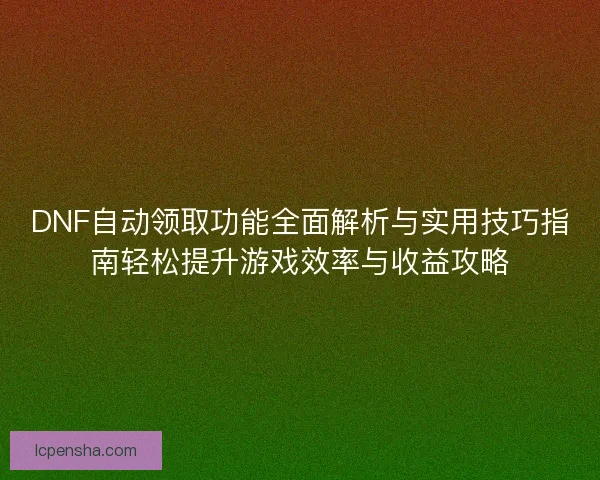 DNF自动领取功能全面解析与实用技巧指南轻松提升游戏效率与收益攻略 DNF自动领取功能全面解析与实用技巧指南轻松提升游戏效率与收益攻略