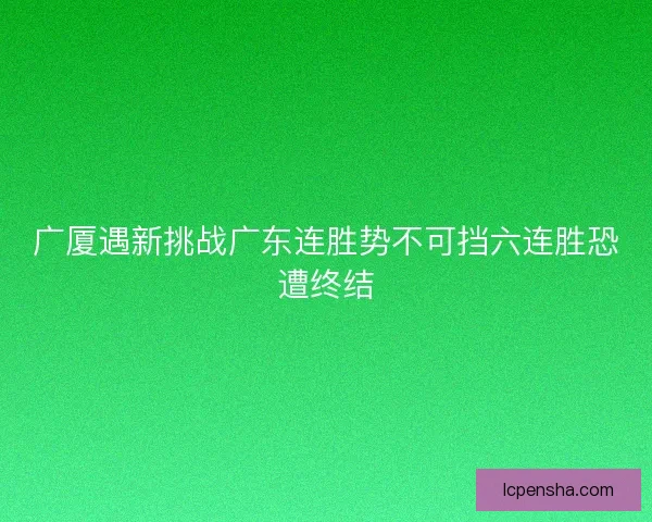 广厦遇新挑战广东连胜势不可挡六连胜恐遭终结